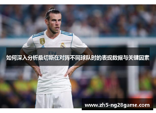 如何深入分析桑切斯在对阵不同球队时的表现数据与关键因素 如何深入分析桑切斯在对阵不同球队时的表现数据与关键因素