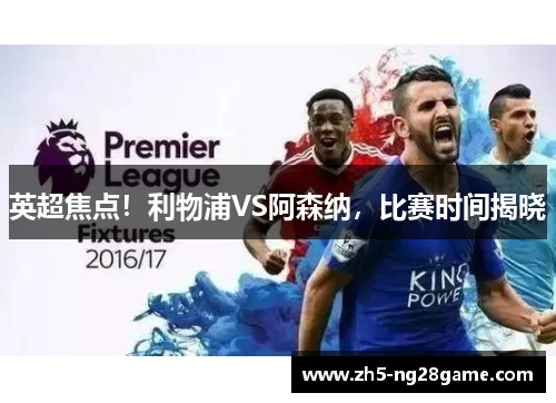 英超焦点！利物浦VS阿森纳，比赛时间揭晓