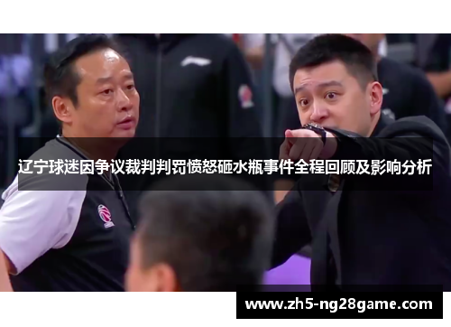 辽宁球迷因争议裁判判罚愤怒砸水瓶事件全程回顾及影响分析 辽宁球迷因争议裁判判罚愤怒砸水瓶事件全程回顾及影响分析