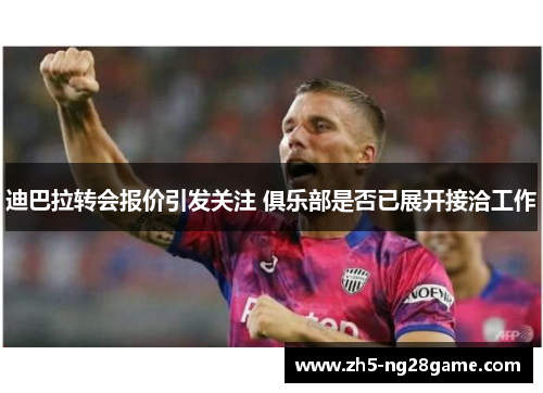 迪巴拉转会报价引发关注 俱乐部是否已展开接洽工作 迪巴拉转会报价引发关注 俱乐部是否已展开接洽工作