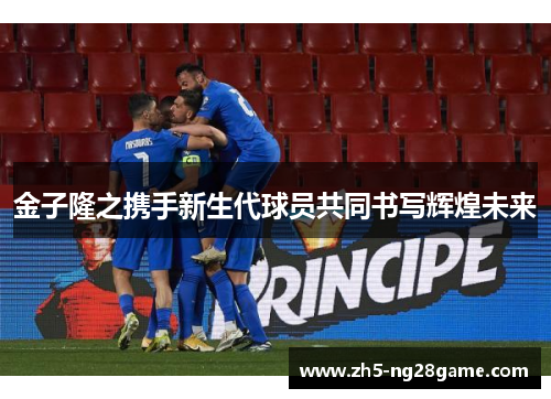 金子隆之携手新生代球员共同书写辉煌未来 金子隆之携手新生代球员共同书写辉煌未来