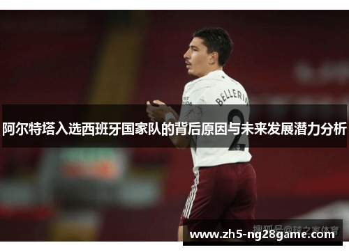 阿尔特塔入选西班牙国家队的背后原因与未来发展潜力分析