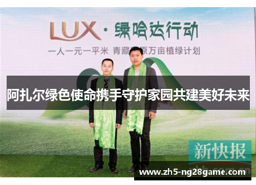 阿扎尔绿色使命携手守护家园共建美好未来 阿扎尔绿色使命携手守护家园共建美好未来