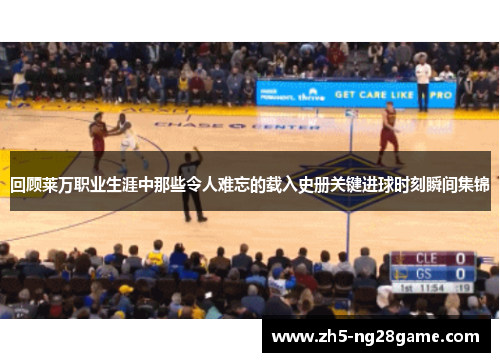 回顾莱万职业生涯中那些令人难忘的载入史册关键进球时刻瞬间集锦