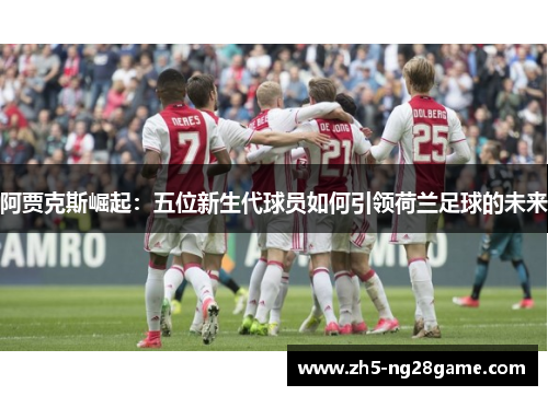 阿贾克斯崛起：五位新生代球员如何引领荷兰足球的未来